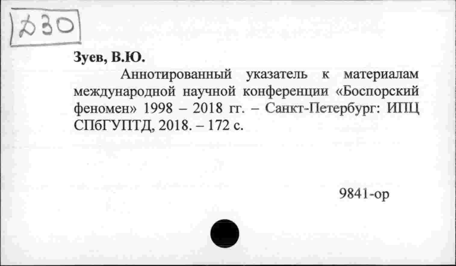 ﻿Зуев, В.Ю.
Аннотированный указатель к материалам международной научной конференции «Боспорский феномен» 1998 - 2018 гг. - Санкт-Петербург: ИПЦ СПбГУПТД, 2018.- 172 с.
9841-ор